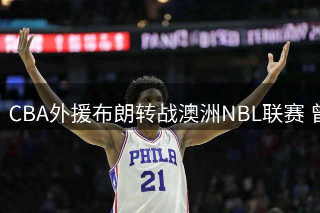 CBA外援布朗转战澳洲NBL联赛 曾效力辽宁男篮